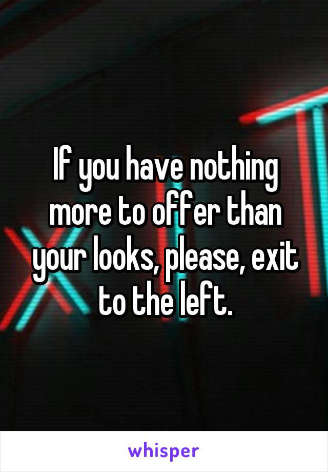 If you have nothing more to offer than your looks, please, exit to the left.