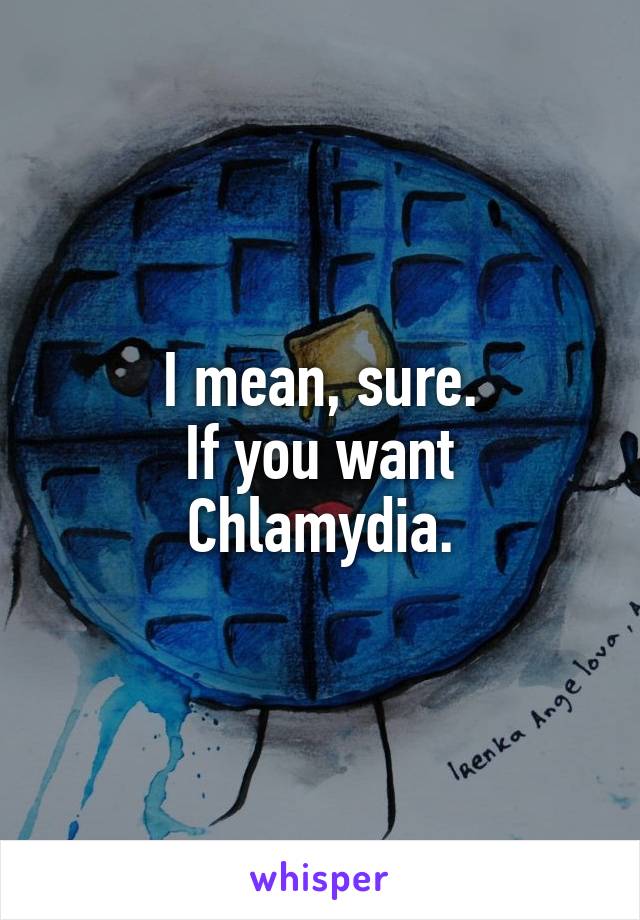 I mean, sure.
If you want Chlamydia.