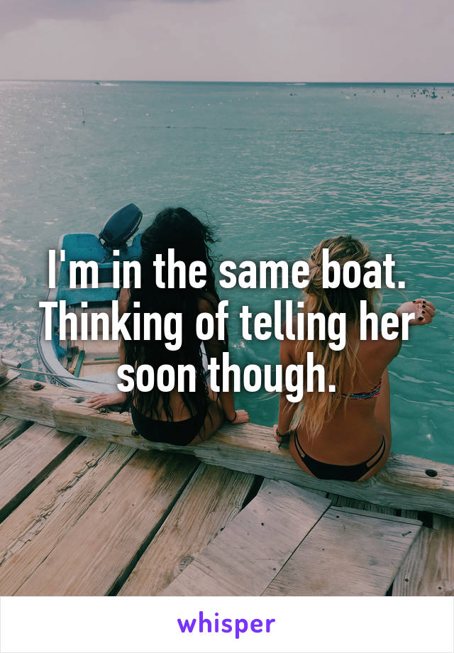 I'm in the same boat. Thinking of telling her soon though.