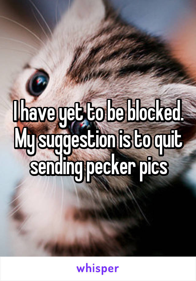 I have yet to be blocked. My suggestion is to quit sending pecker pics
