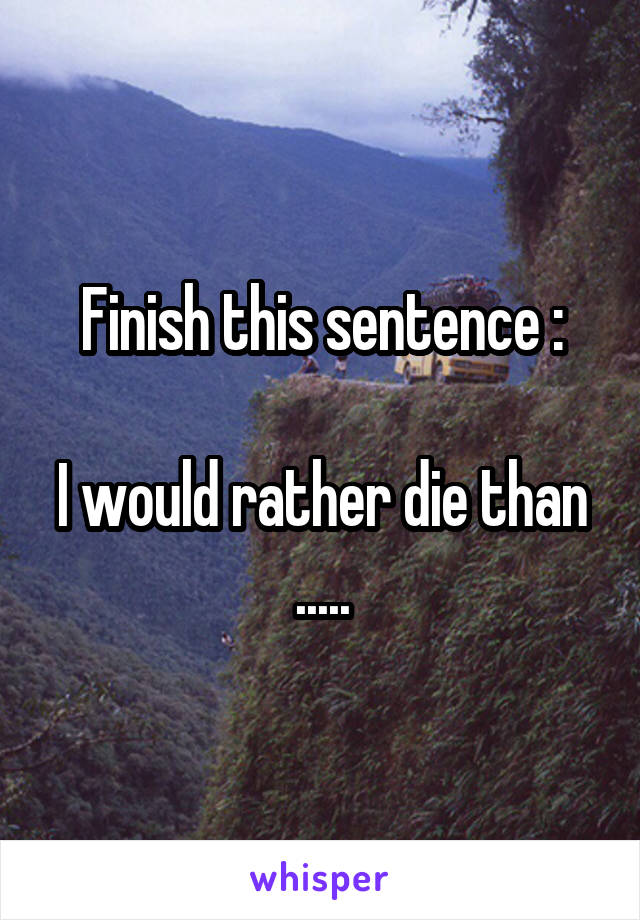 Finish this sentence :

I would rather die than .....