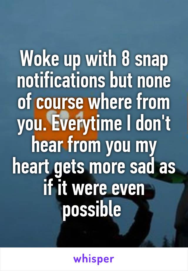 Woke up with 8 snap notifications but none of course where from you. Everytime I don't hear from you my heart gets more sad as if it were even possible 