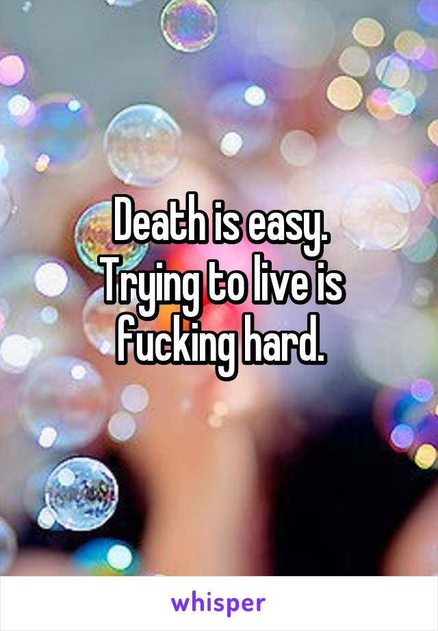 Death is easy.
Trying to live is fucking hard.
