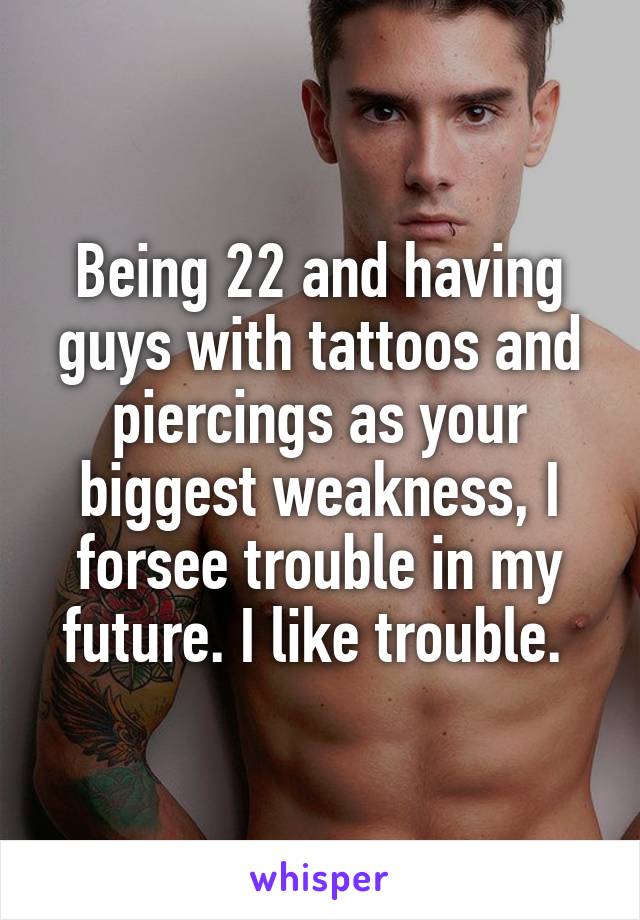 Being 22 and having guys with tattoos and piercings as your biggest weakness, I forsee trouble in my future. I like trouble. 