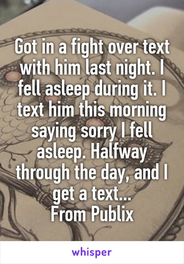 Got in a fight over text with him last night. I fell asleep during it. I text him this morning saying sorry I fell asleep. Halfway through the day, and I get a text...
From Publix