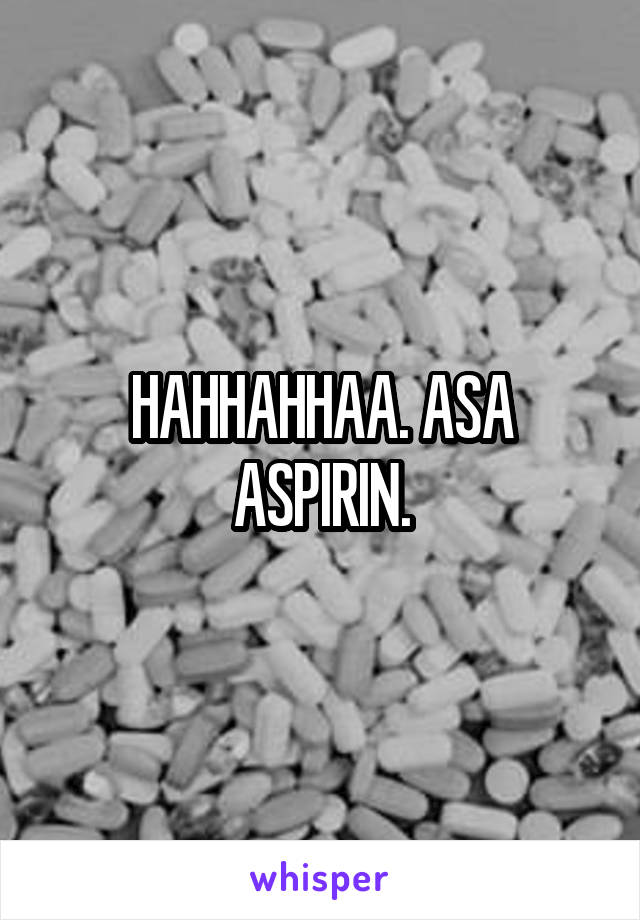 HAHHAHHAA. ASA ASPIRIN.
