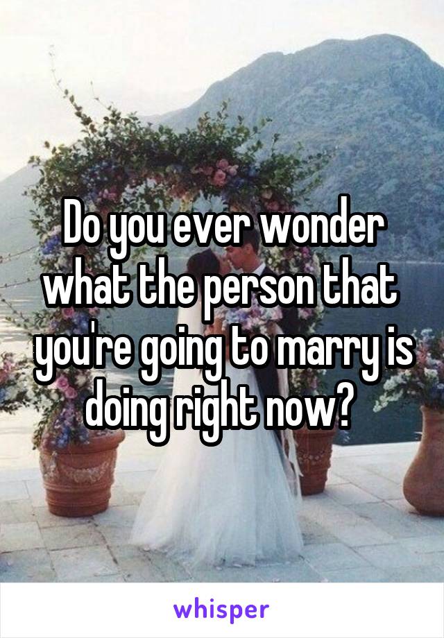 Do you ever wonder what the person that  you're going to marry is doing right now? 