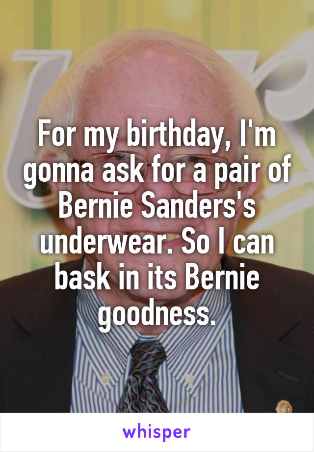 For my birthday, I'm gonna ask for a pair of Bernie Sanders's underwear. So I can bask in its Bernie goodness.