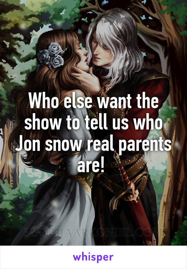 Who else want the show to tell us who Jon snow real parents are! 