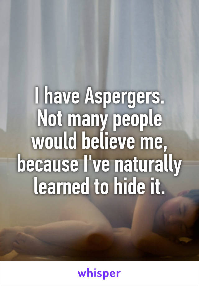 I have Aspergers.
Not many people would believe me, because I've naturally learned to hide it.