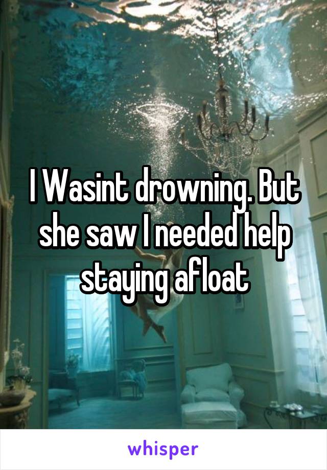 I Wasint drowning. But she saw I needed help staying afloat