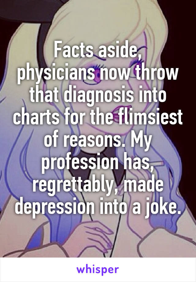 Facts aside, physicians now throw that diagnosis into charts for the flimsiest of reasons. My profession has, regrettably, made depression into a joke. 