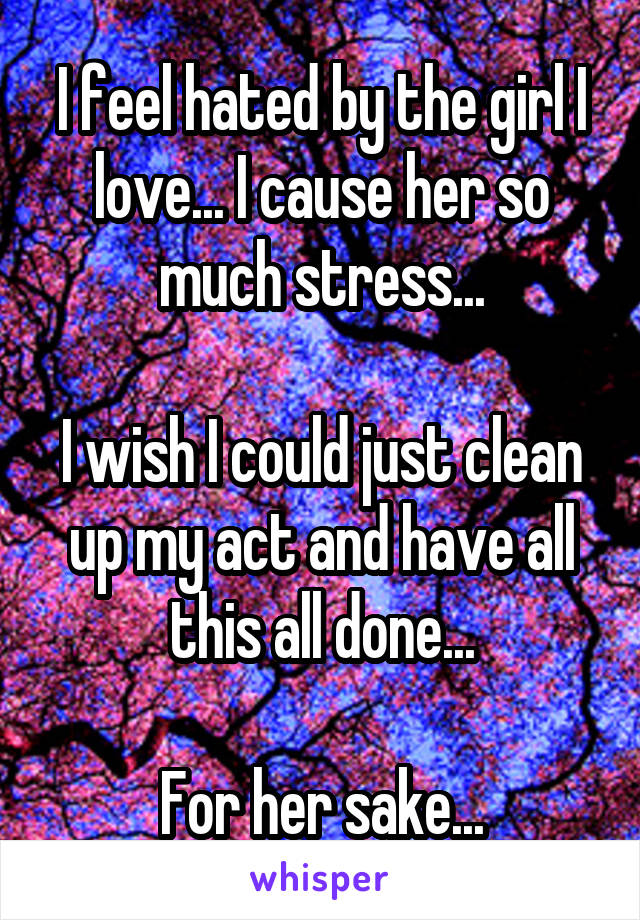 I feel hated by the girl I love... I cause her so much stress...

I wish I could just clean up my act and have all this all done...

For her sake...