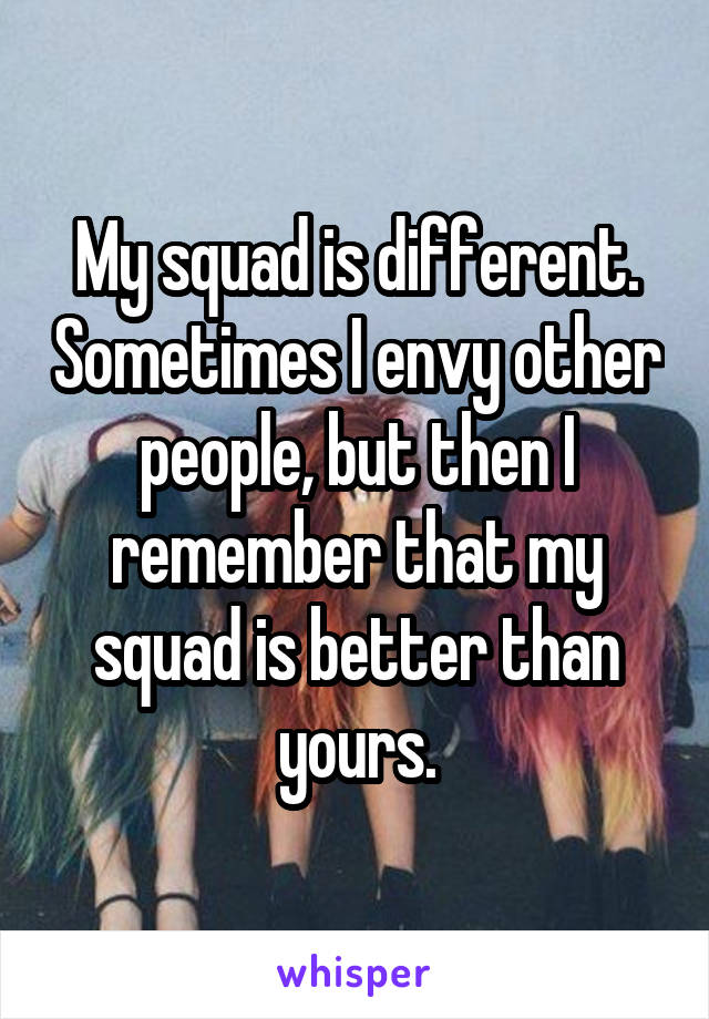 My squad is different. Sometimes I envy other people, but then I remember that my squad is better than yours.