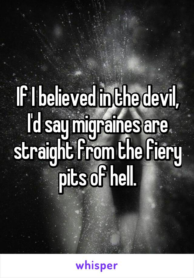 If I believed in the devil, I'd say migraines are straight from the fiery pits of hell.