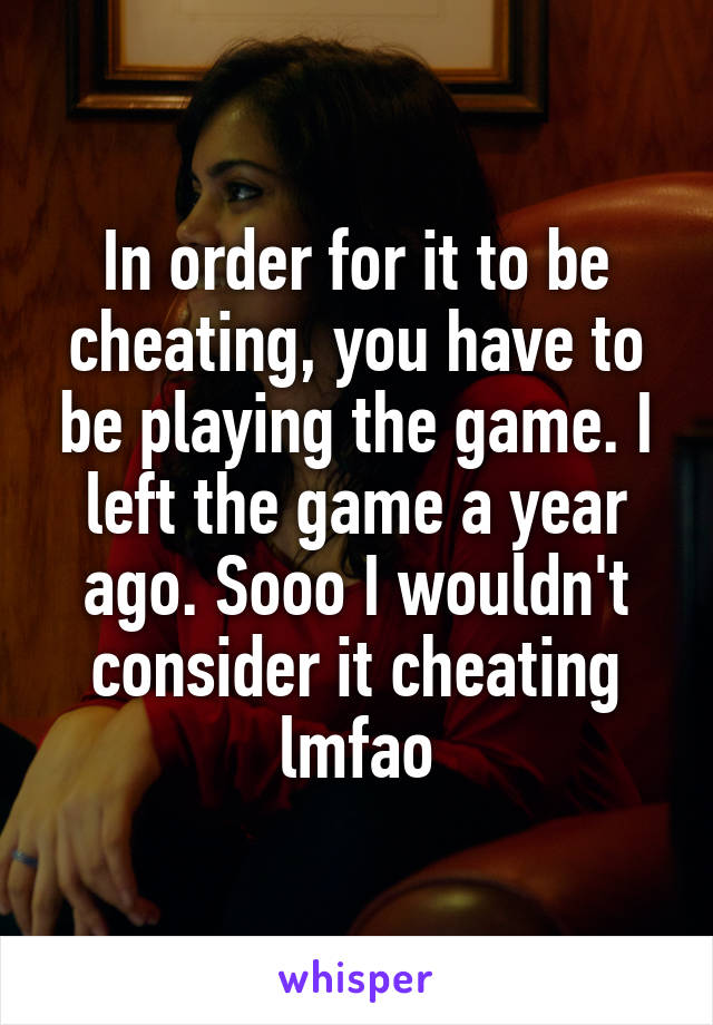 In order for it to be cheating, you have to be playing the game. I left the game a year ago. Sooo I wouldn't consider it cheating lmfao
