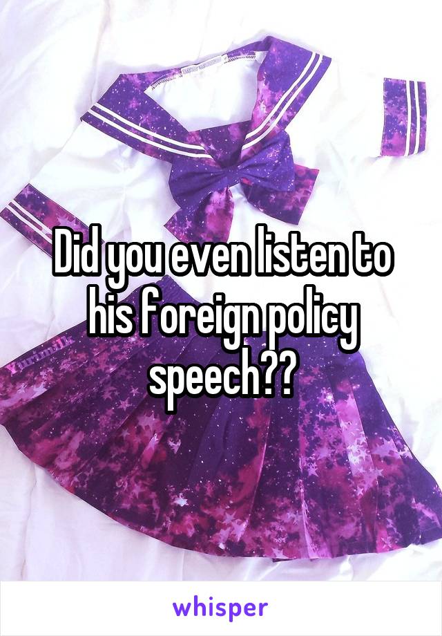Did you even listen to his foreign policy speech??