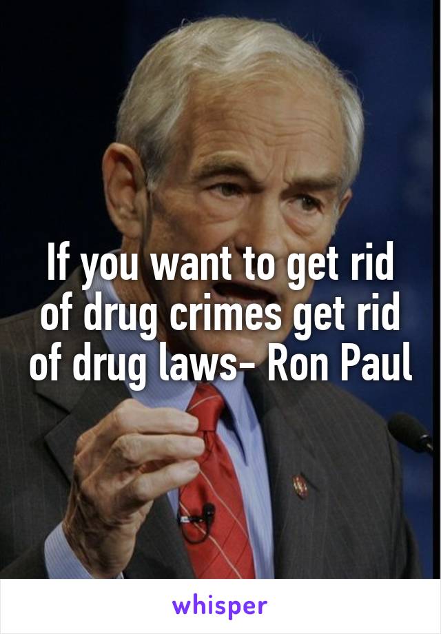 If you want to get rid of drug crimes get rid of drug laws- Ron Paul