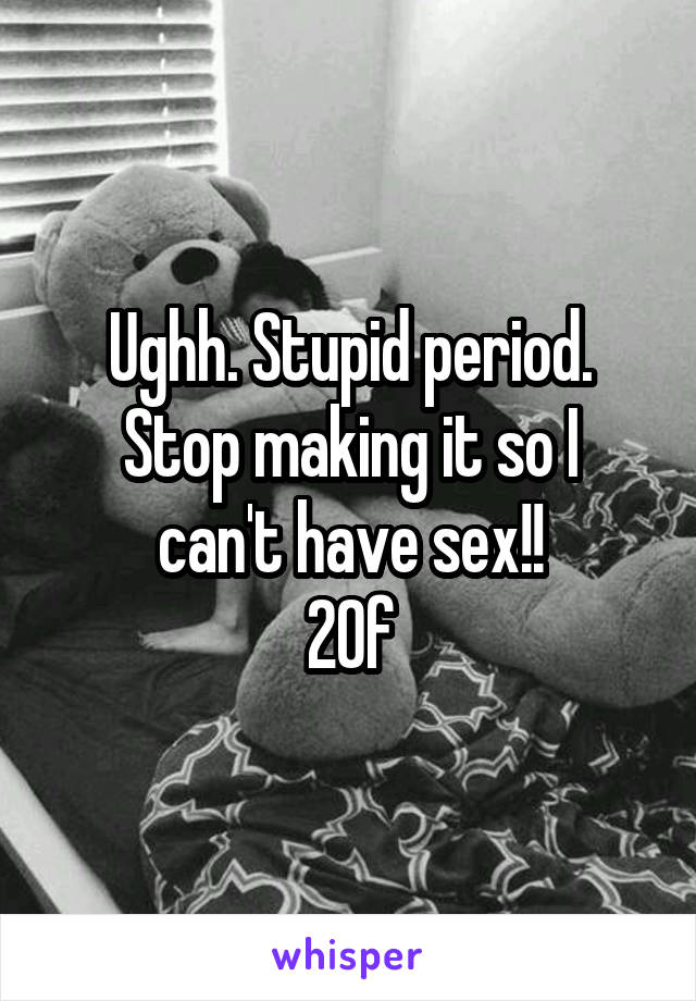 Ughh. Stupid period.
Stop making it so I can't have sex!!
20f