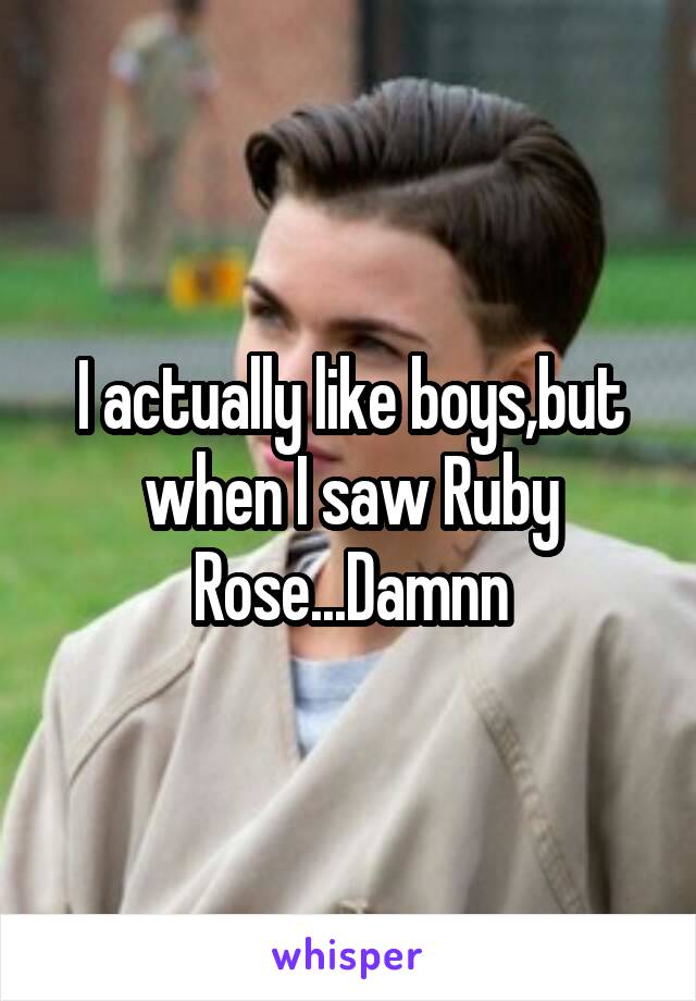 I actually like boys,but when I saw Ruby Rose...Damnn