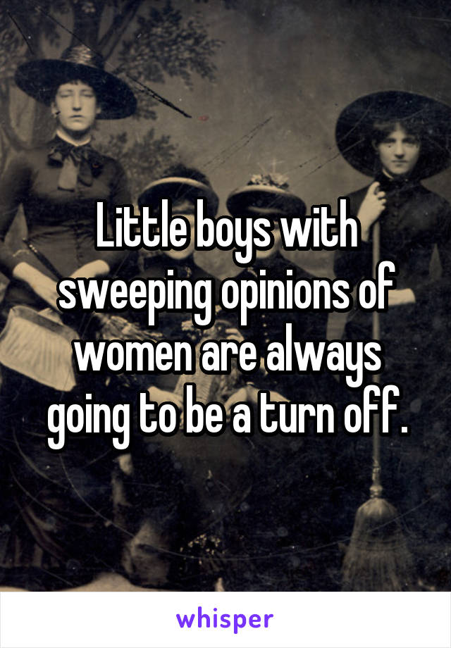Little boys with sweeping opinions of women are always going to be a turn off.