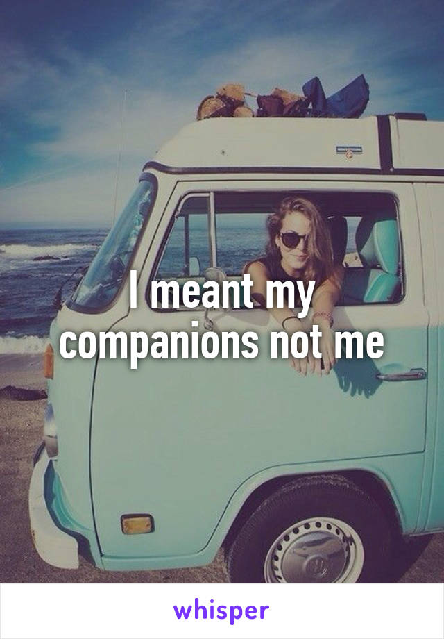 I meant my companions not me
