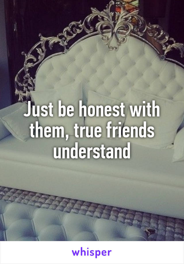 Just be honest with them, true friends understand