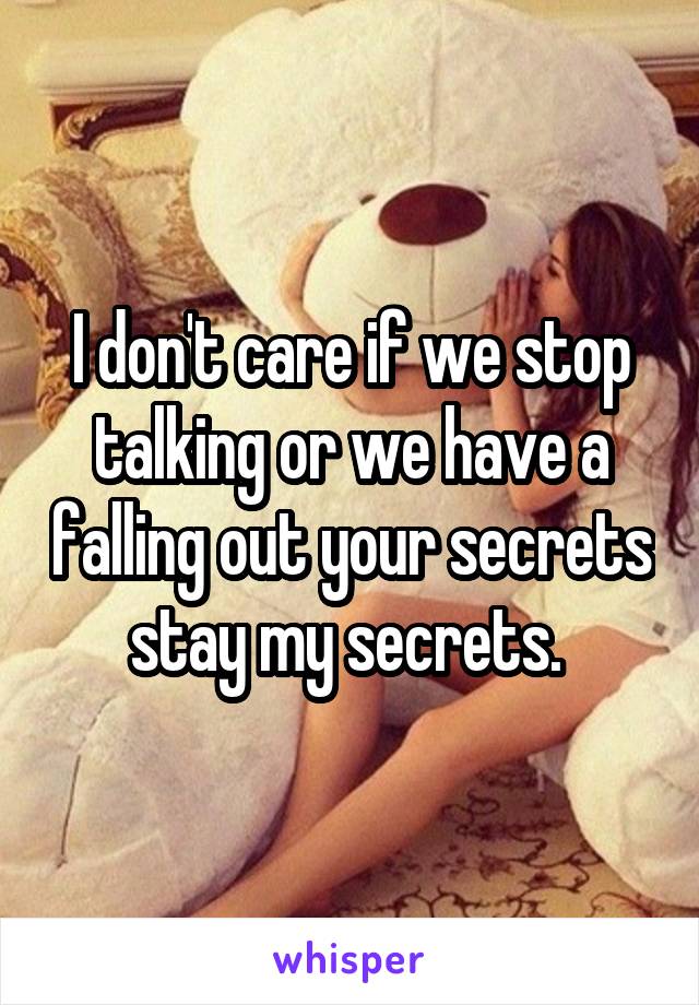 I don't care if we stop talking or we have a falling out your secrets stay my secrets. 