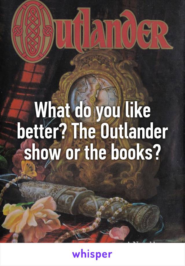 What do you like better? The Outlander show or the books?