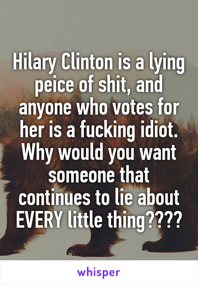 Hilary Clinton is a lying peice of shit, and anyone who votes for her is a fucking idiot. Why would you want someone that continues to lie about EVERY little thing????