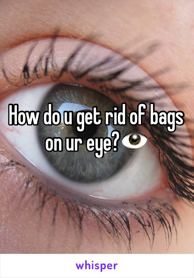 How do u get rid of bags on ur eye?👁