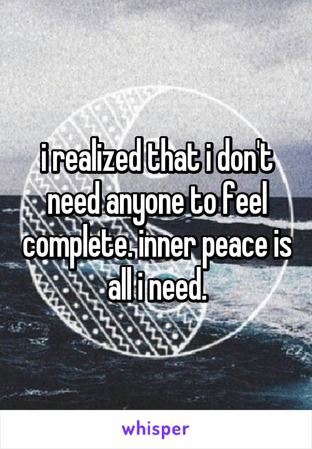 i realized that i don't need anyone to feel complete. inner peace is all i need.