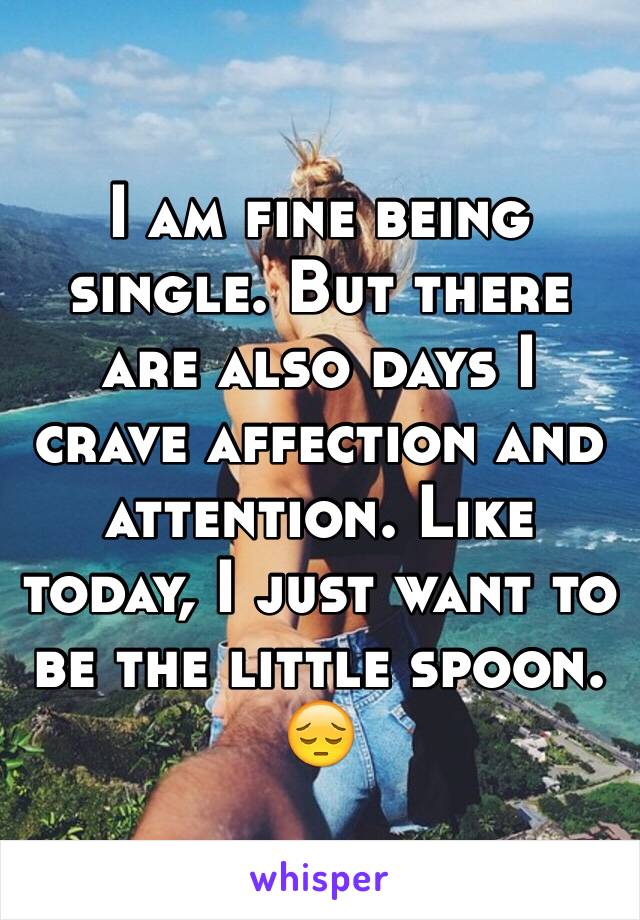 I am fine being single. But there are also days I crave affection and attention. Like today, I just want to be the little spoon. 😔
