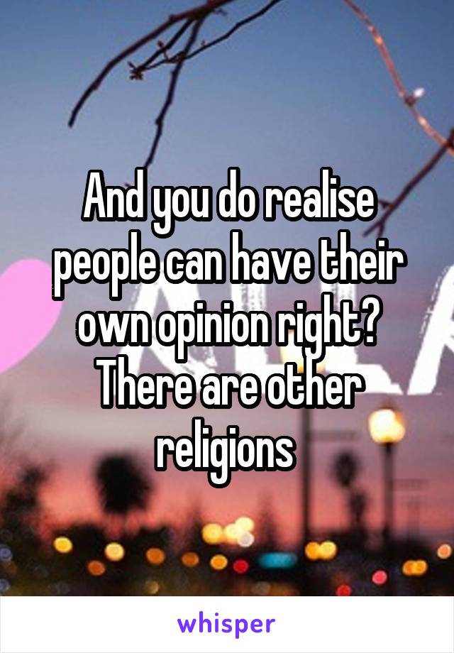 And you do realise people can have their own opinion right? There are other religions 