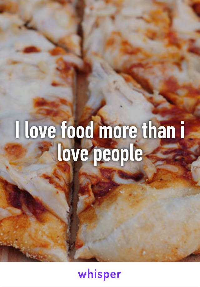 I love food more than i love people