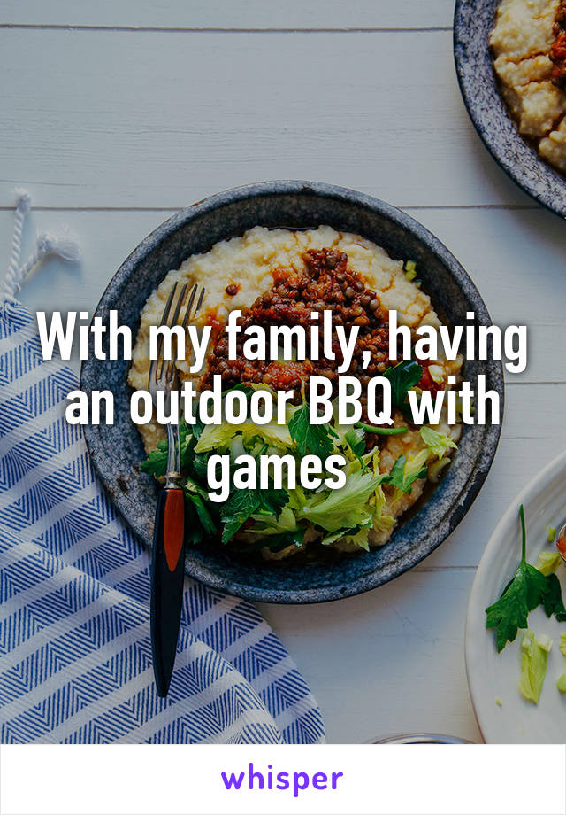 With my family, having an outdoor BBQ with games 