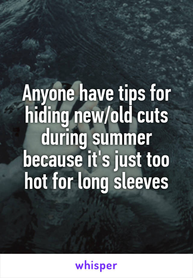 Anyone have tips for hiding new/old cuts during summer because it's just too hot for long sleeves