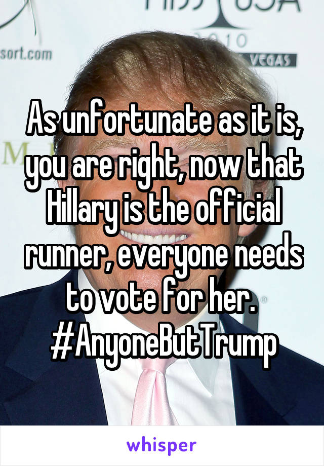 As unfortunate as it is, you are right, now that Hillary is the official runner, everyone needs to vote for her. 
#AnyoneButTrump