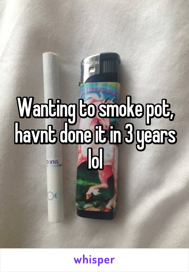 Wanting to smoke pot, havnt done it in 3 years lol