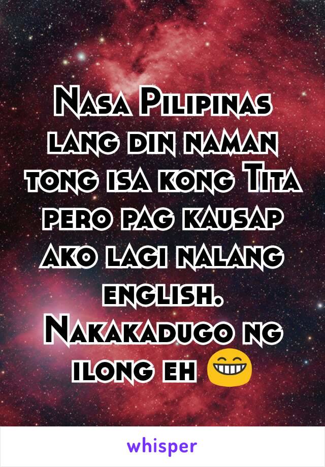Nasa Pilipinas lang din naman tong isa kong Tita pero pag kausap ako lagi nalang english. Nakakadugo ng ilong eh 😁