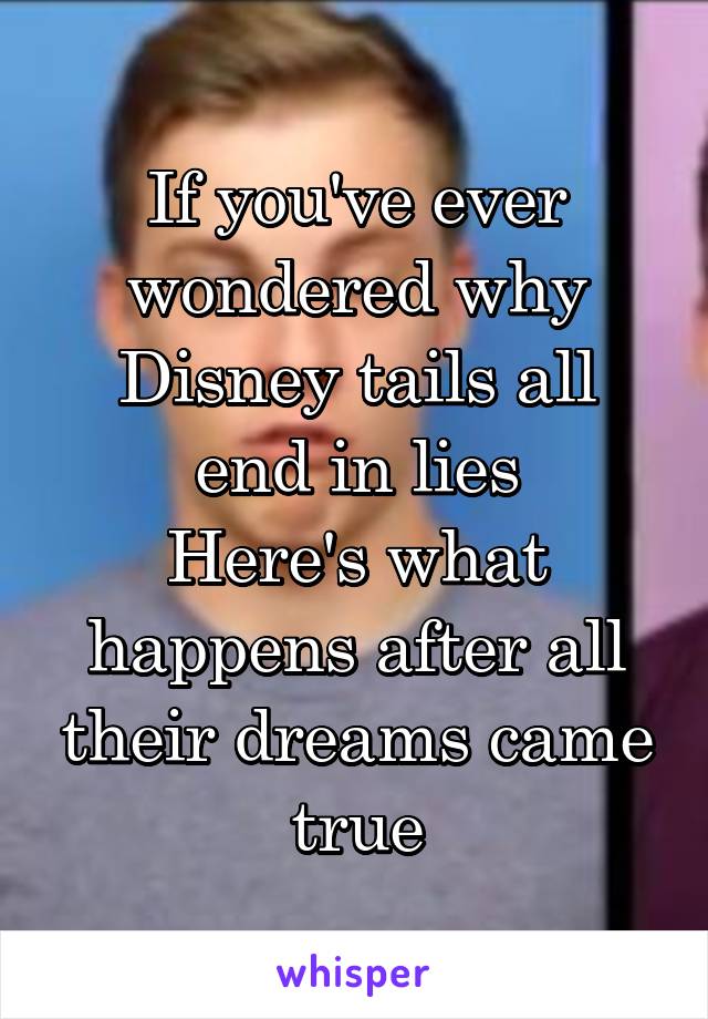 If you've ever wondered why
Disney tails all end in lies
Here's what happens after all their dreams came true