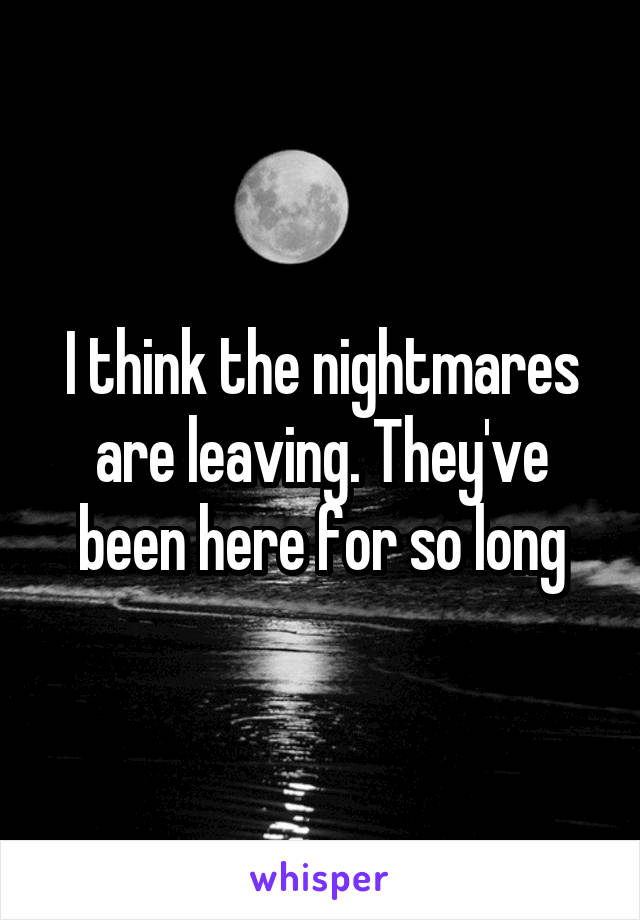 I think the nightmares are leaving. They've been here for so long