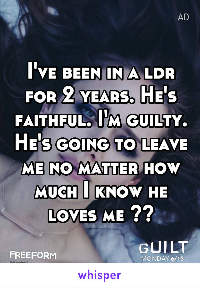 I've been in a ldr for 2 years. He's faithful. I'm guilty. He's going to leave me no matter how much I know he loves me 😞😭