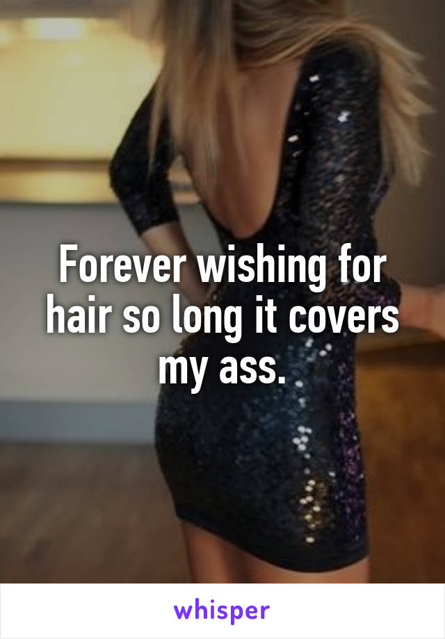 Forever wishing for hair so long it covers my ass.