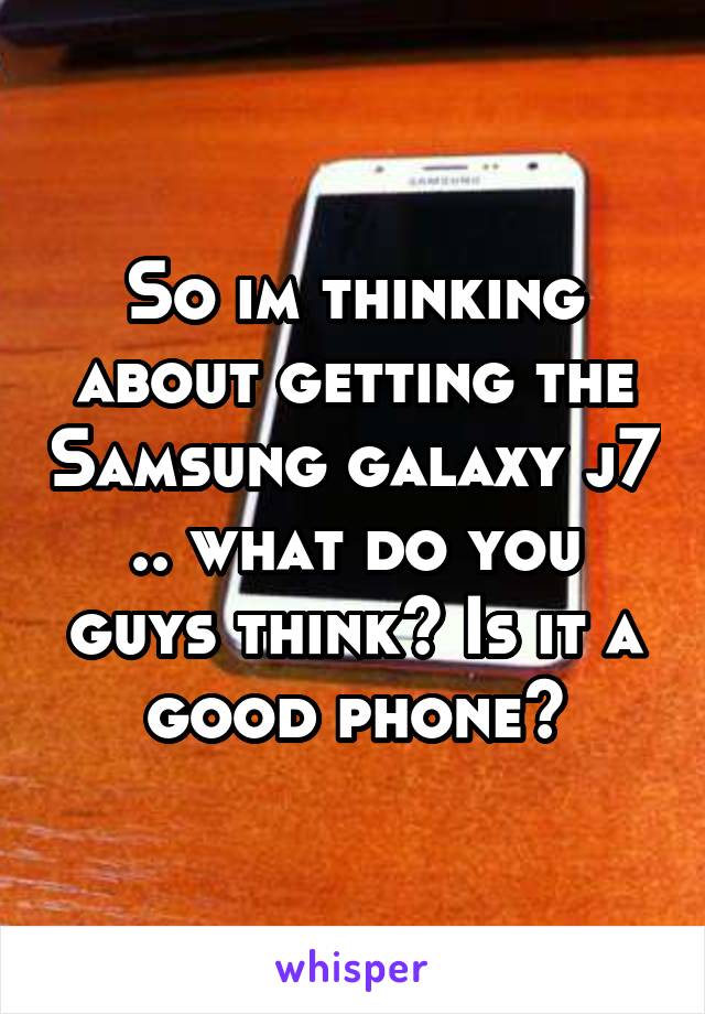 So im thinking about getting the Samsung galaxy j7 .. what do you guys think? Is it a good phone?