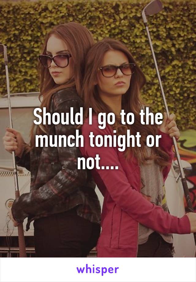 Should I go to the munch tonight or not....