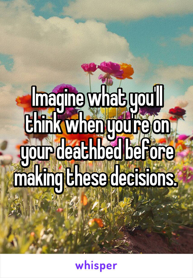 Imagine what you'll think when you're on your deathbed before making these decisions. 