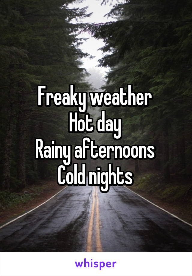 Freaky weather 
Hot day 
Rainy afternoons 
Cold nights 