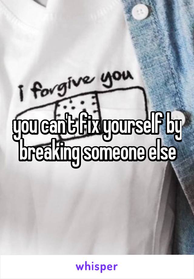you can't fix yourself by breaking someone else