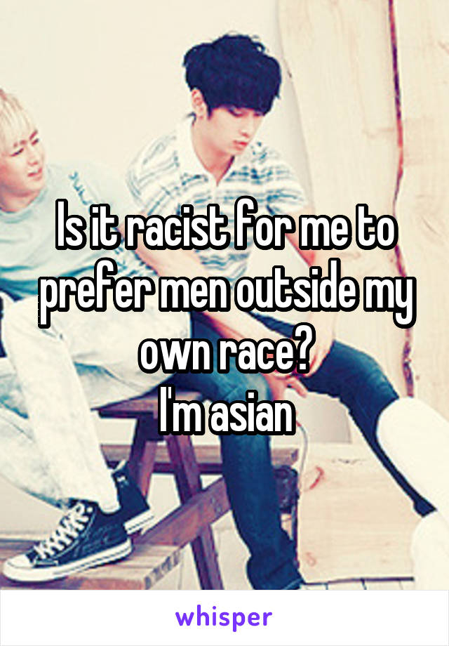 Is it racist for me to prefer men outside my own race?
I'm asian